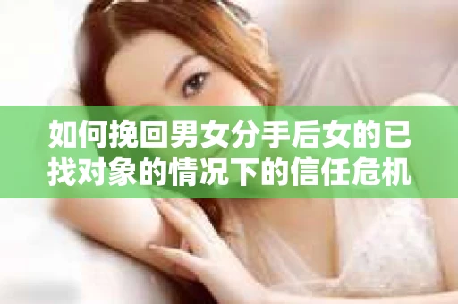如何挽回男女分手后女的已找对象的情况下的信任危机？