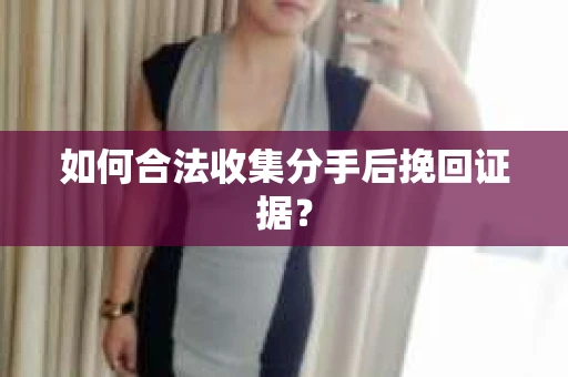 如何合法收集分手后挽回证据？