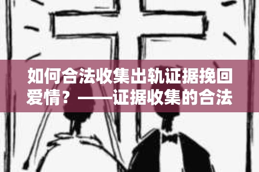 如何合法收集出轨证据挽回爱情？——证据收集的合法性与有效性解析
