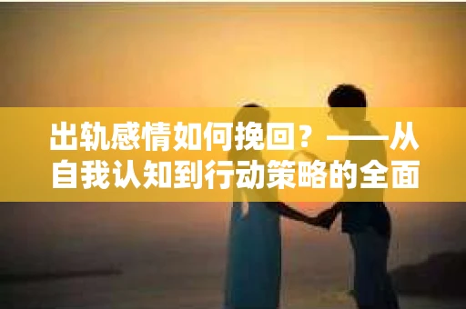 出轨感情如何挽回？——从自我认知到行动策略的全面解析