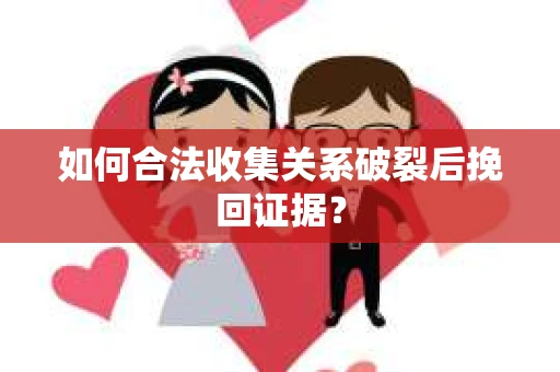如何合法收集关系破裂后挽回证据? 如何合法收集关系破裂后挽回证据?