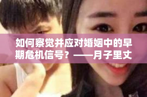 如何察觉并应对婚姻中的早期危机信号？——月子里丈夫出轨后的挽回策略