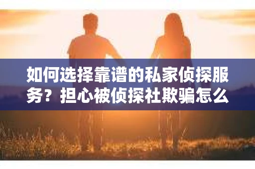 如何选择靠谱的私家侦探服务？担心被侦探社欺骗怎么办？