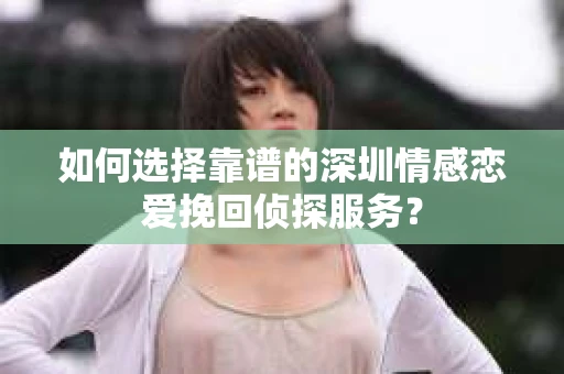 如何选择靠谱的深圳情感恋爱挽回侦探服务？