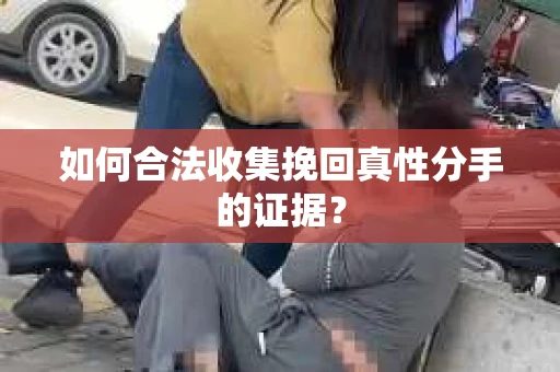 如何合法收集挽回真性分手的证据？