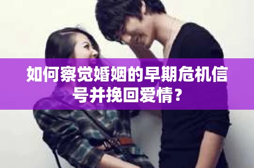如何察觉婚姻的早期危机信号并挽回爱情？