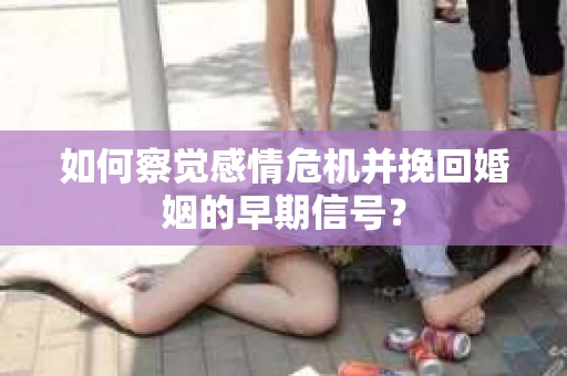 如何察觉感情危机并挽回婚姻的早期信号？