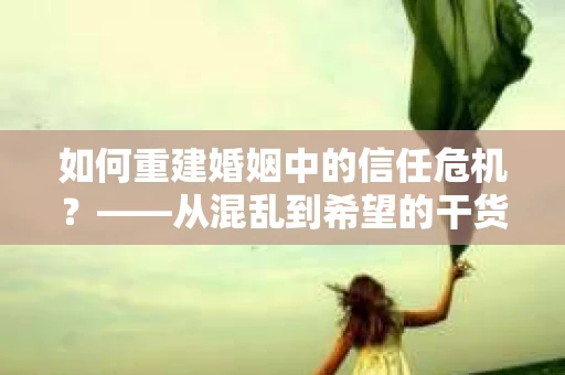 如何重建婚姻中的信任危机？——从混乱到希望的干货指南