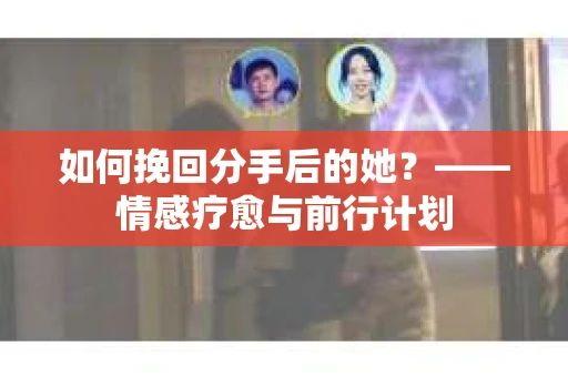如何挽回分手后的她？——情感疗愈与前行计划