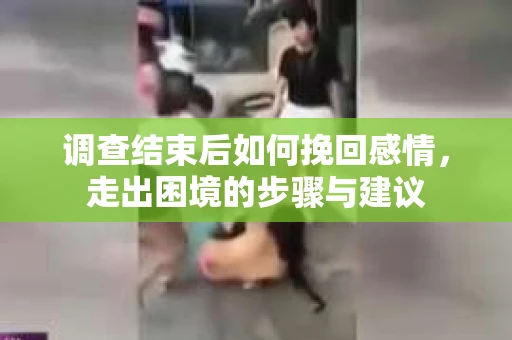 调查结束后如何挽回感情，走出困境的步骤与建议