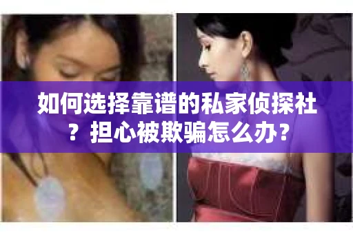 如何选择靠谱的私家侦探社？担心被欺骗怎么办？