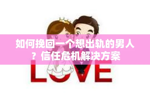 如何挽回一个想出轨的男人？信任危机解决方案