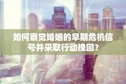 如何察觉婚姻的早期危机信号并采取行动挽回？