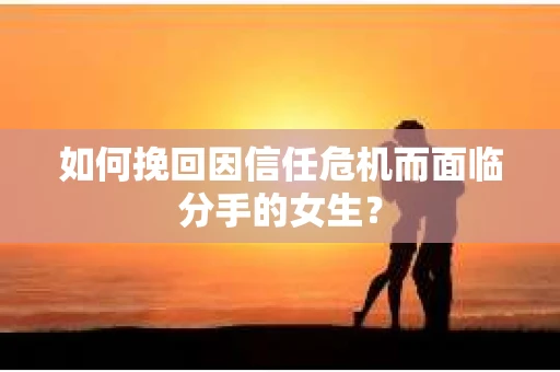 如何挽回因信任危机而面临分手的女生？