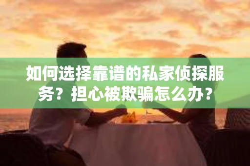 如何选择靠谱的私家侦探服务？担心被欺骗怎么办？