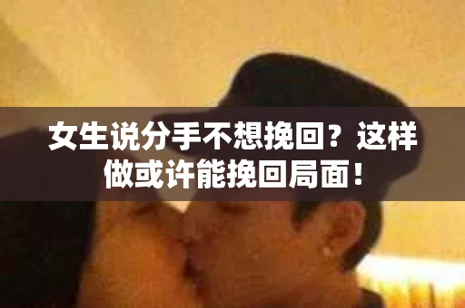 女生说分手不想挽回？这样做或许能挽回局面！