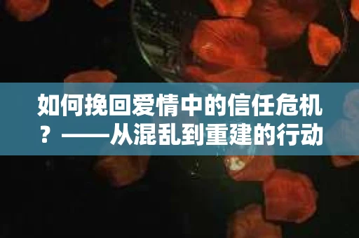 如何挽回爱情中的信任危机？——从混乱到重建的行动指南