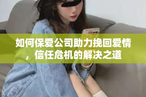 如何保爱公司助力挽回爱情，信任危机的解决之道