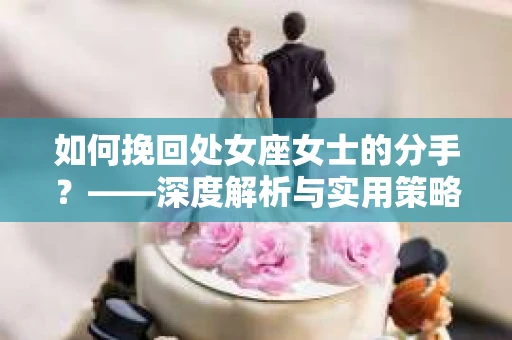 如何挽回处女座女士的分手?——深度解析与实用策略 如何挽回处女座女士的分手?——深度解析与实用策略