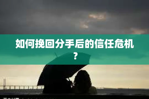 如何挽回分手后的信任危机？