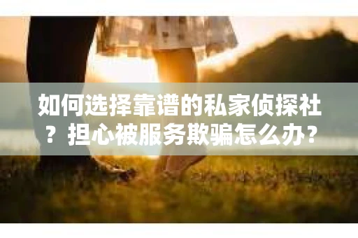 如何选择靠谱的私家侦探社？担心被服务欺骗怎么办？