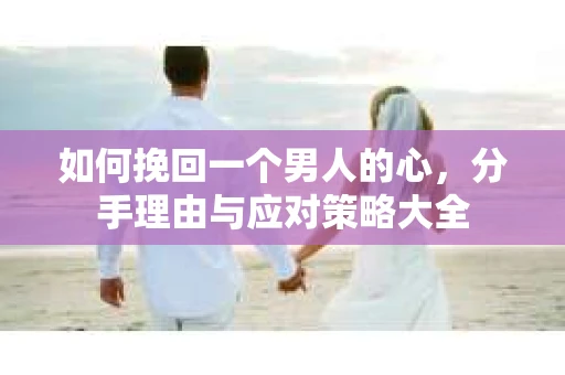如何挽回一个男人的心，分手理由与应对策略大全