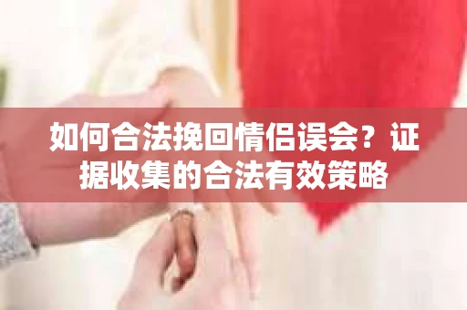 如何合法挽回情侣误会？证据收集的合法有效策略