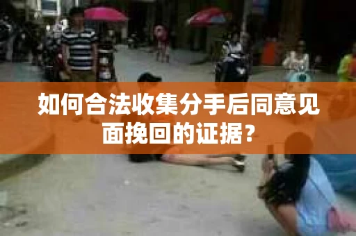 如何合法收集分手后同意见面挽回的证据？