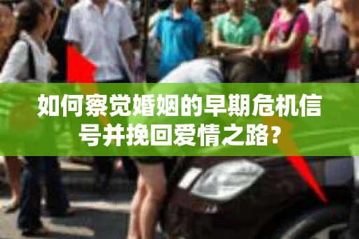 如何察觉婚姻的早期危机信号并挽回爱情之路？