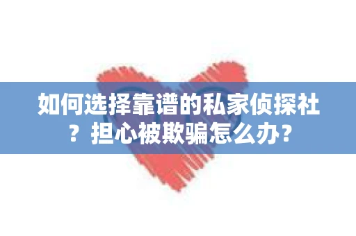 如何选择靠谱的私家侦探社？担心被欺骗怎么办？
