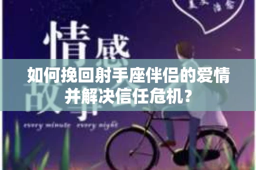 如何挽回射手座伴侣的爱情并解决信任危机？