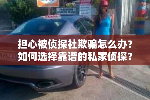 担心被侦探社欺骗怎么办？如何选择靠谱的私家侦探？