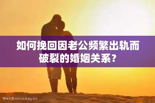 如何挽回因老公频繁出轨而破裂的婚姻关系? 如何挽回因老公频繁出轨而破裂的婚姻关系?