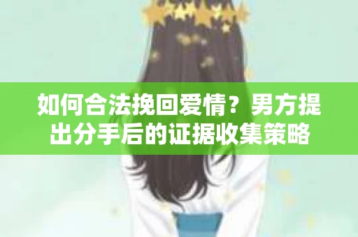 如何合法挽回爱情？男方提出分手后的证据收集策略