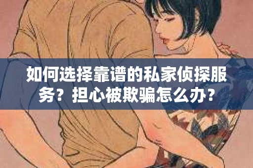 如何选择靠谱的私家侦探服务？担心被欺骗怎么办？