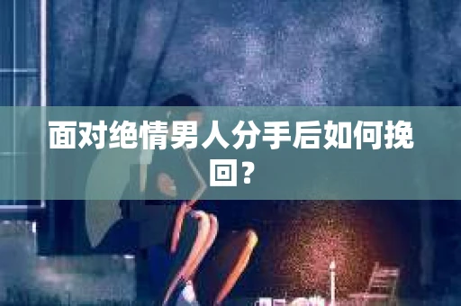 面对绝情男人分手后如何挽回？