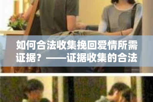 如何合法收集挽回爱情所需证据？——证据收集的合法有效方法论