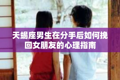 天蝎座男生在分手后如何挽回女朋友的心理指南 天蝎座男生在分手后如何挽回女朋友的心理指南