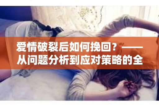 爱情破裂后如何挽回？——从问题分析到应对策略的全面指南