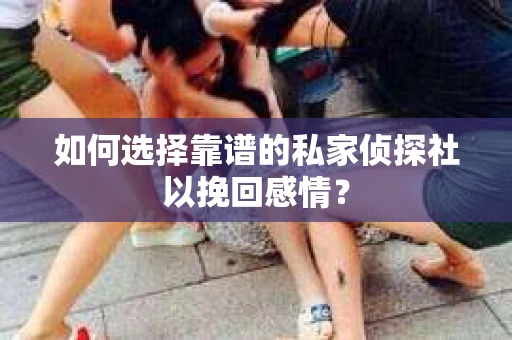 如何选择靠谱的私家侦探社以挽回感情? 如何选择靠谱的私家侦探社以挽回感情?