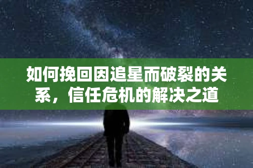 如何挽回因追星而破裂的关系，信任危机的解决之道