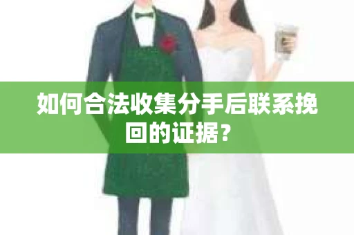如何合法收集分手后联系挽回的证据? 如何合法收集分手后联系挽回的证据?