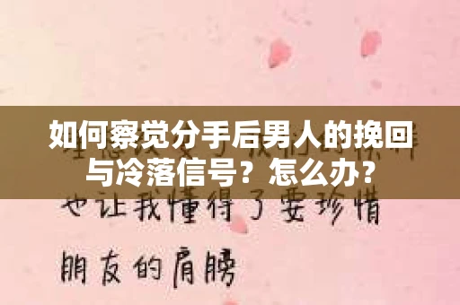 如何察觉分手后男人的挽回与冷落信号？怎么办？