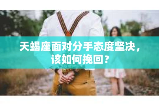 天蝎座面对分手态度坚决，该如何挽回？