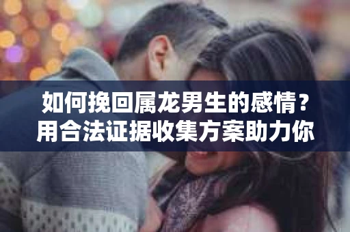 如何挽回属龙男生的感情？用合法证据收集方案助力你的努力？