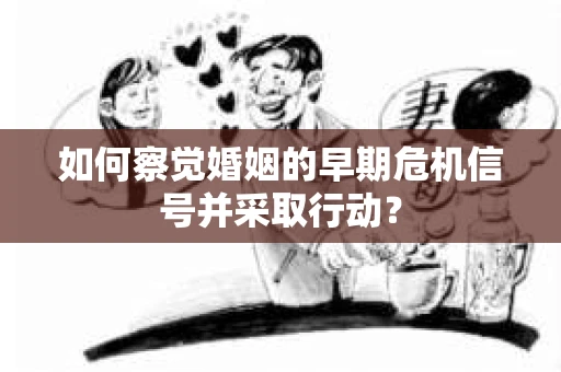 如何察觉婚姻的早期危机信号并采取行动？