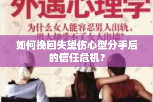 如何挽回失望伤心型分手后的信任危机？