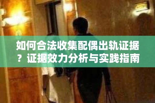 如何合法收集配偶出轨证据？证据效力分析与实践指南