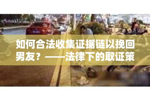 如何合法收集证据链以挽回男友？——法律下的取证策略与实践