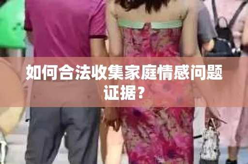 如何合法收集家庭情感问题证据？